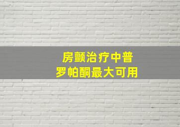 房颤治疗中普罗帕酮最大可用