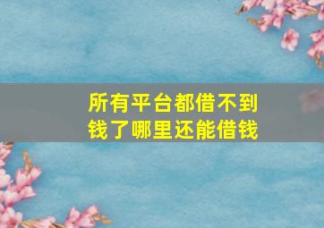 所有平台都借不到钱了哪里还能借钱