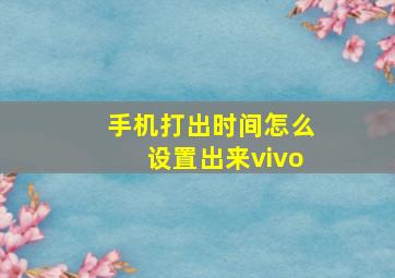 手机打出时间怎么设置出来vivo