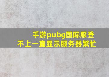 手游pubg国际服登不上一直显示服务器繁忙