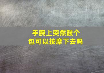 手腕上突然鼓个包可以按摩下去吗