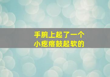 手腕上起了一个小疙瘩鼓起软的