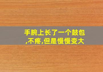 手腕上长了一个鼓包,不疼,但是慢慢变大