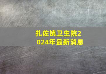 扎佐镇卫生院2024年最新消息