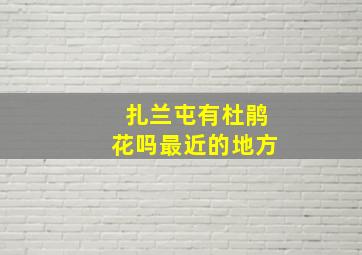 扎兰屯有杜鹃花吗最近的地方