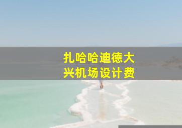 扎哈哈迪德大兴机场设计费