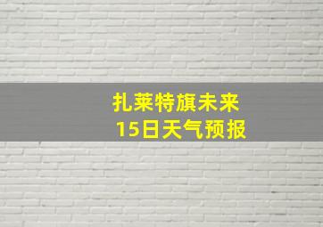 扎莱特旗未来15日天气预报