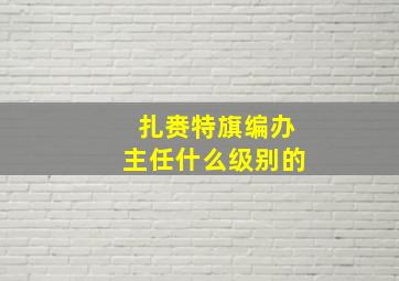 扎赉特旗编办主任什么级别的