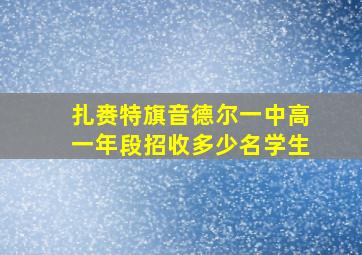 扎赉特旗音德尔一中高一年段招收多少名学生