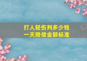 打人轻伤判多少钱一天赔偿金额标准