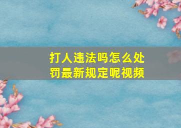 打人违法吗怎么处罚最新规定呢视频