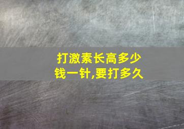 打激素长高多少钱一针,要打多久