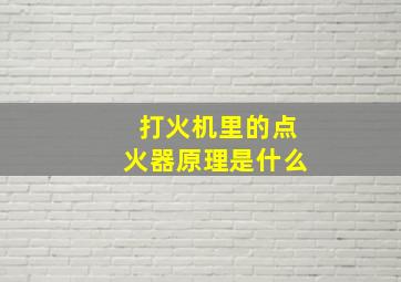 打火机里的点火器原理是什么