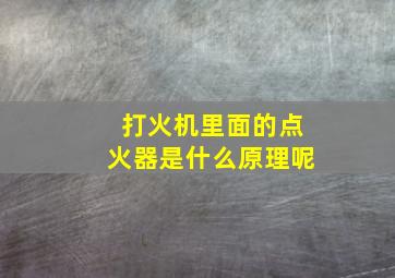 打火机里面的点火器是什么原理呢