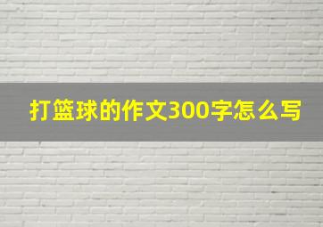 打篮球的作文300字怎么写