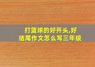 打篮球的好开头,好结尾作文怎么写三年级