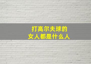 打高尔夫球的女人都是什么人