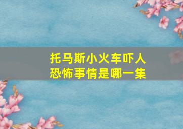 托马斯小火车吓人恐怖事情是哪一集