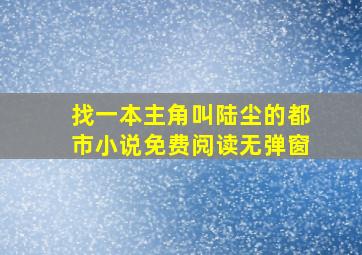 找一本主角叫陆尘的都市小说免费阅读无弹窗