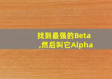 找到最强的Beta,然后叫它Alpha