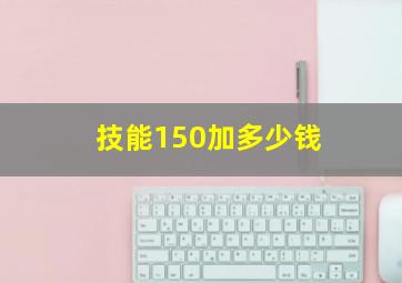 技能150加多少钱