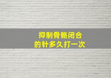 抑制骨骼闭合的针多久打一次