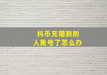 抖币充错到别人账号了怎么办