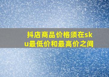 抖店商品价格须在sku最低价和最高价之间