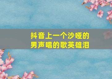 抖音上一个沙哑的男声唱的歌英雄泪