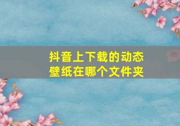 抖音上下载的动态壁纸在哪个文件夹