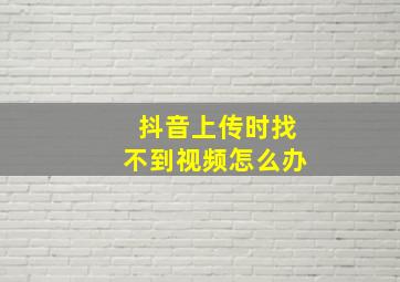 抖音上传时找不到视频怎么办