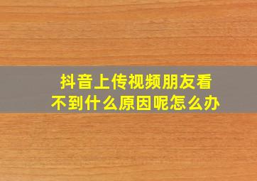 抖音上传视频朋友看不到什么原因呢怎么办