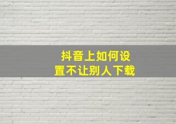 抖音上如何设置不让别人下载