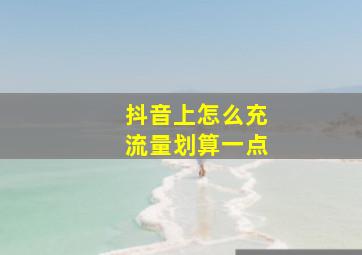 抖音上怎么充流量划算一点