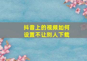 抖音上的视频如何设置不让别人下载