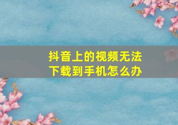 抖音上的视频无法下载到手机怎么办