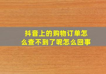 抖音上的购物订单怎么查不到了呢怎么回事