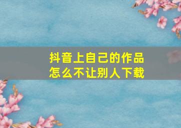 抖音上自己的作品怎么不让别人下载