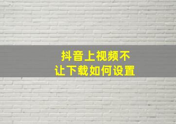 抖音上视频不让下载如何设置