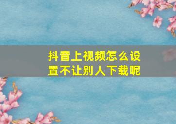 抖音上视频怎么设置不让别人下载呢