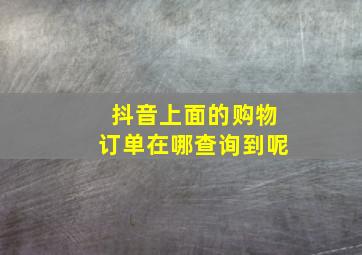 抖音上面的购物订单在哪查询到呢