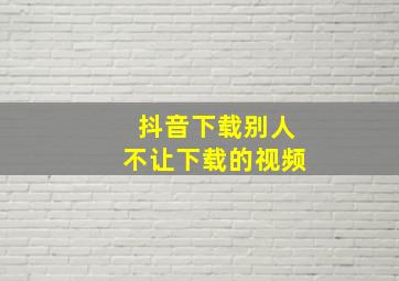 抖音下载别人不让下载的视频