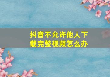 抖音不允许他人下载完整视频怎么办