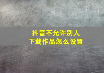 抖音不允许别人下载作品怎么设置