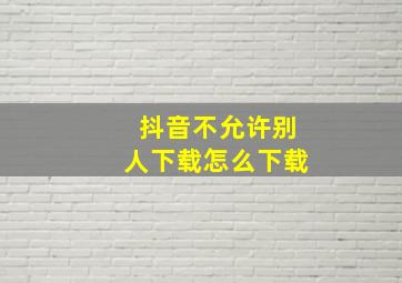 抖音不允许别人下载怎么下载