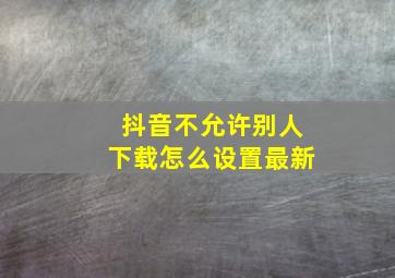 抖音不允许别人下载怎么设置最新