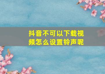 抖音不可以下载视频怎么设置铃声呢