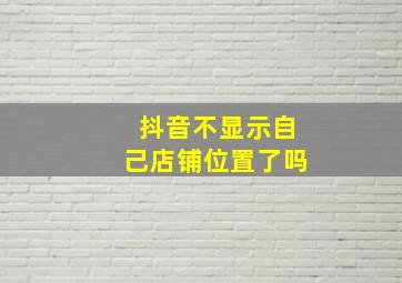 抖音不显示自己店铺位置了吗