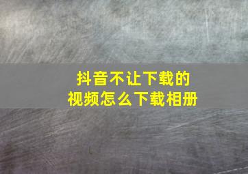 抖音不让下载的视频怎么下载相册