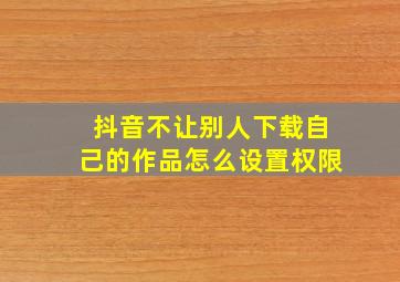 抖音不让别人下载自己的作品怎么设置权限